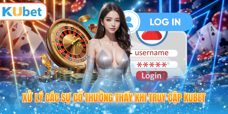 Xử lý sự cố khi đăng nhập KUBET không vào được